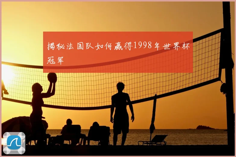 揭秘法国队如何赢得1998年世界杯冠军