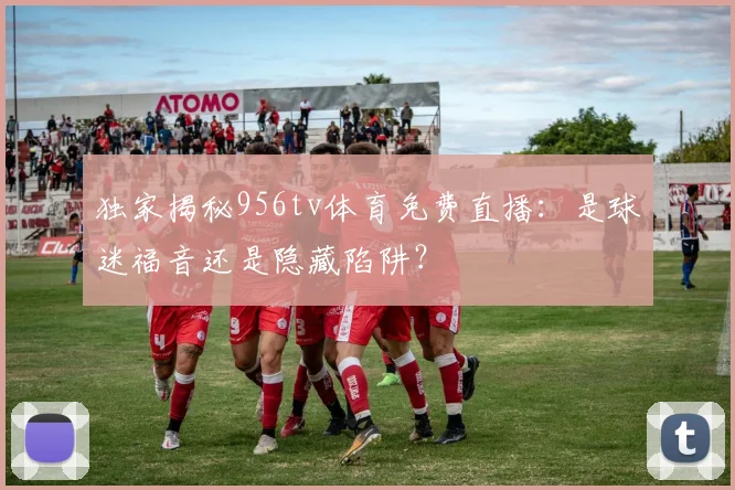 独家揭秘956tv体育免费直播:是球迷福音还是隐藏陷阱?