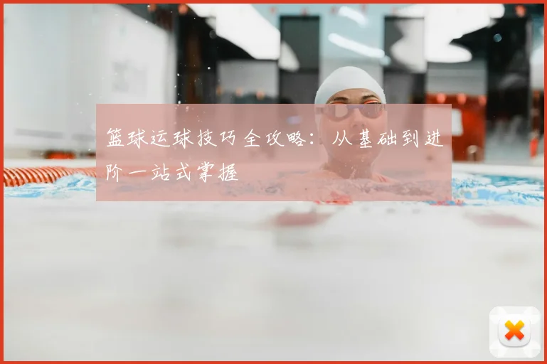 篮球运球技巧全攻略：从基础到进阶一站式掌握