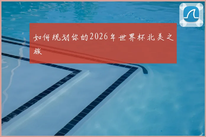 如何规划你的2026年世界杯北美之旅