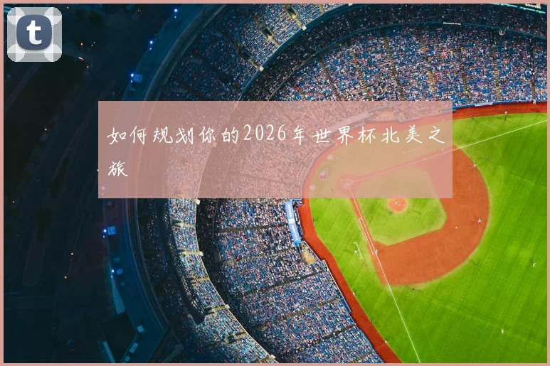 如何规划你的2026年世界杯北美之旅