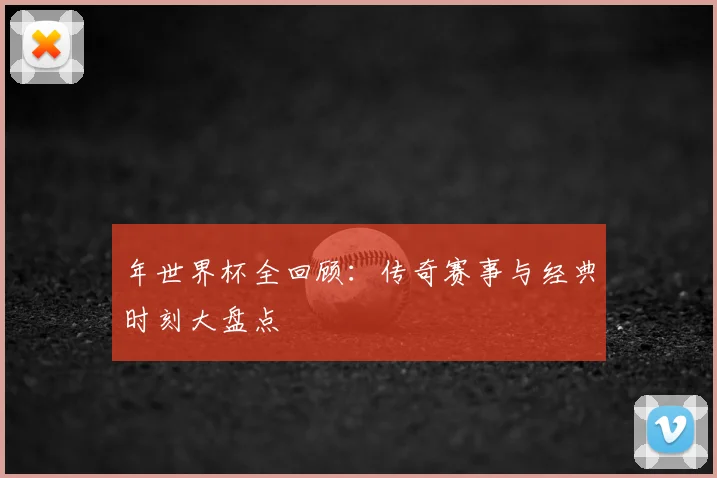 年世界杯全回顾:传奇赛事与经典时刻大盘点