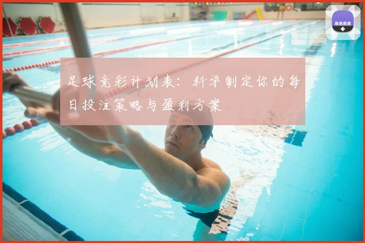 足球竞彩计划表：科学制定你的每日投注策略与盈利方案