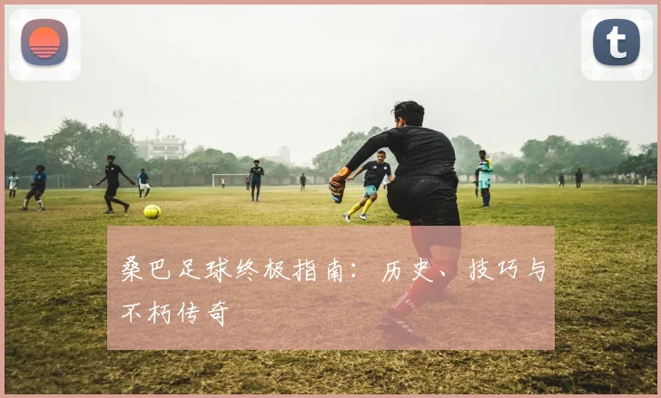 桑巴足球终极指南：历史、技巧与不朽传奇