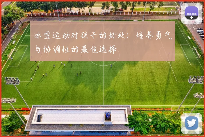 冰雪运动对孩子的好处：培养勇气与协调性的最佳选择
