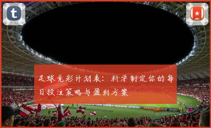 足球竞彩计划表：科学制定你的每日投注策略与盈利方案
