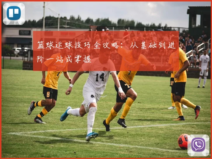 篮球运球技巧全攻略：从基础到进阶一站式掌握